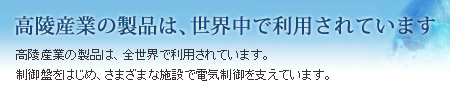 高陵産業の製品は、世界中で利用されています　高陵産業の製品は、全世界で利用されています。制御盤をはじめ、さまざまな施設で電気制御を支えています。